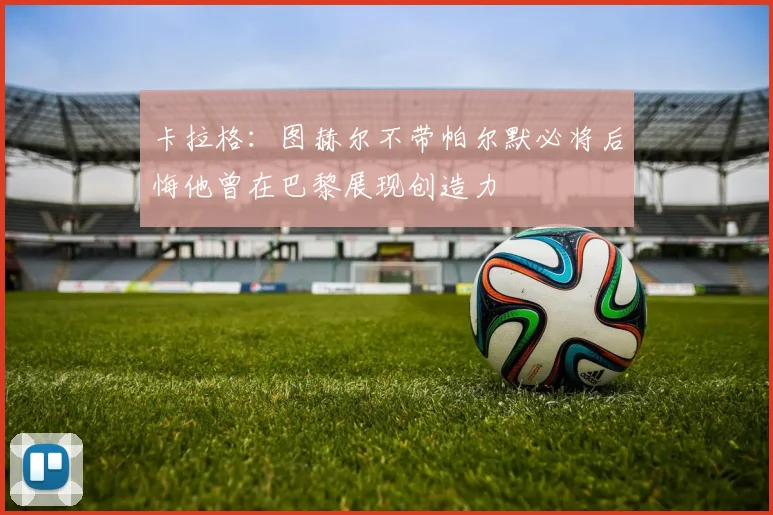卡拉格：图赫尔不带帕尔默必将后悔他曾在巴黎展现创造力