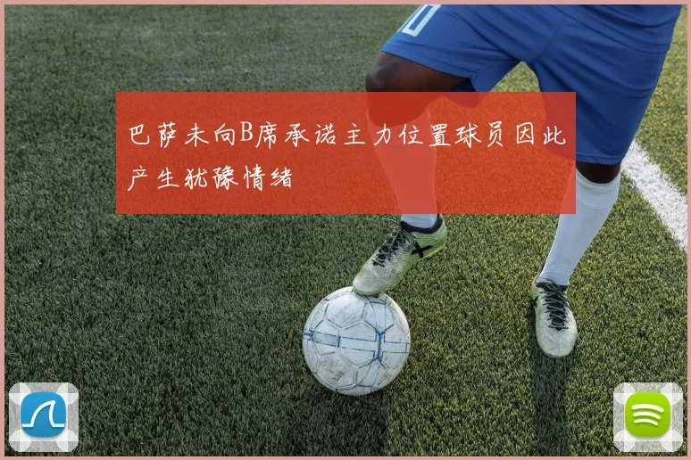 巴萨未向B席承诺主力位置球员因此产生犹豫情绪