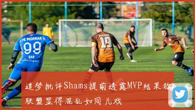 追梦批评Shams提前透露MVP结果称联盟显得混乱如同儿戏