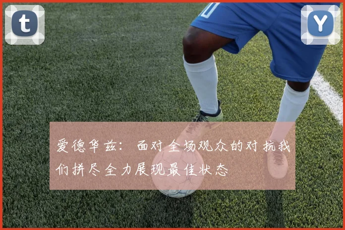 爱德华兹：面对全场观众的对抗我们拼尽全力展现最佳状态