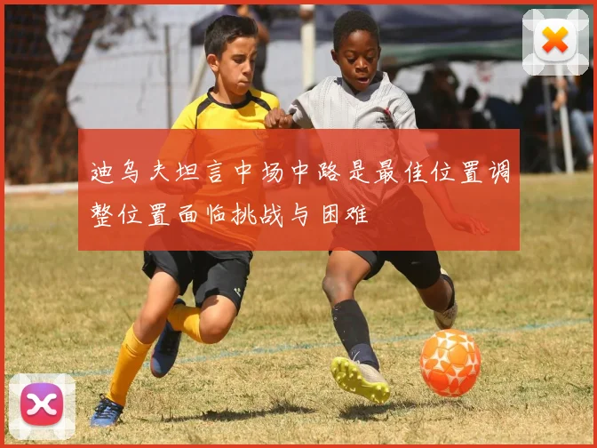 迪乌夫坦言中场中路是最佳位置调整位置面临挑战与困难