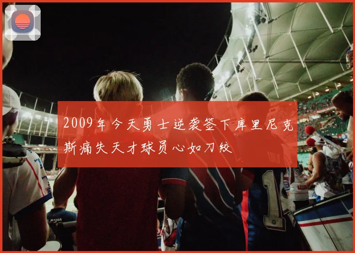 2009年今天勇士逆袭签下库里尼克斯痛失天才球员心如刀绞