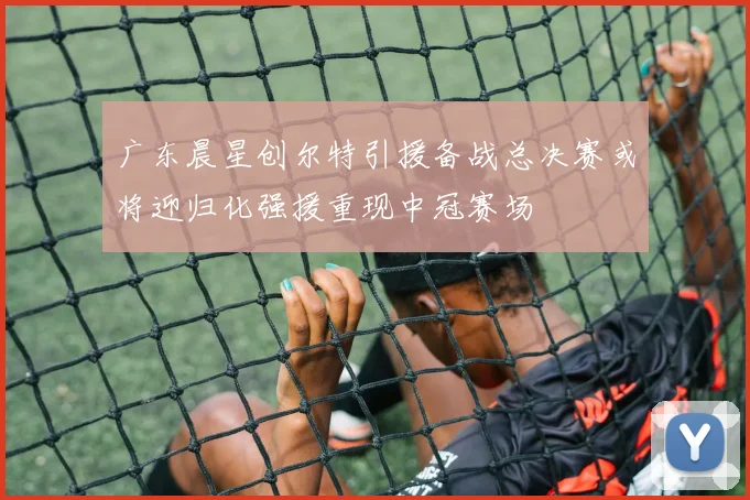 广东晨星创尔特引援备战总决赛或将迎归化强援重现中冠赛场