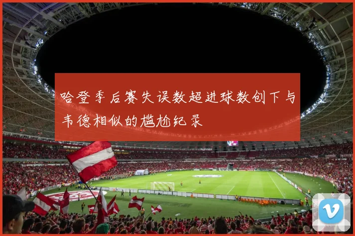 哈登季后赛失误数超进球数创下与韦德相似的尴尬纪录