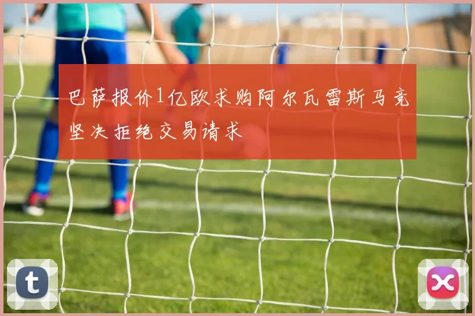 巴萨报价1亿欧求购阿尔瓦雷斯马竞坚决拒绝交易请求