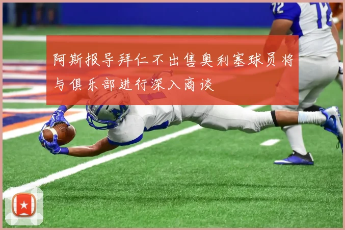 阿斯报导拜仁不出售奥利塞球员将与俱乐部进行深入商谈