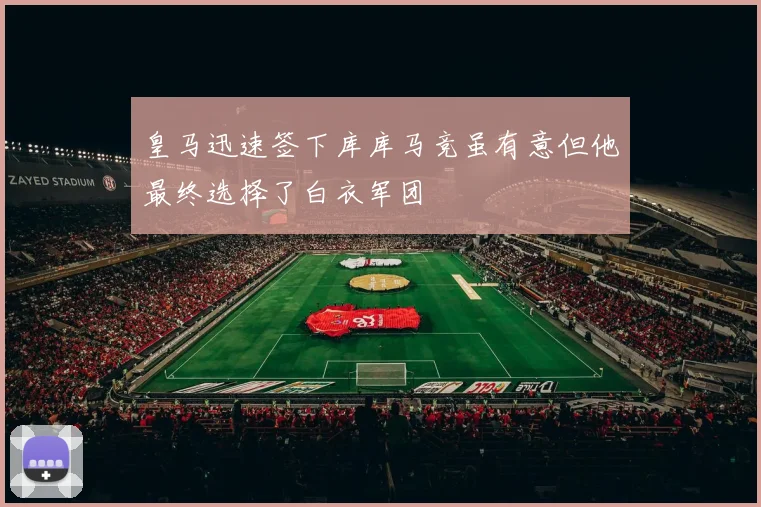 皇马迅速签下库库马竞虽有意但他最终选择了白衣军团