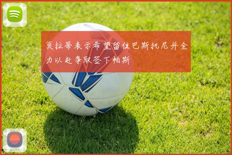 莫拉蒂表示希望留住巴斯托尼并全力以赴争取签下帕斯