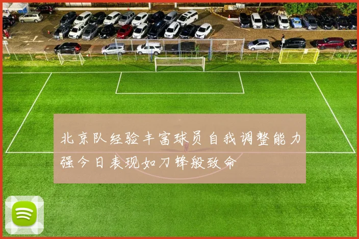 北京队经验丰富球员自我调整能力强今日表现如刀锋般致命