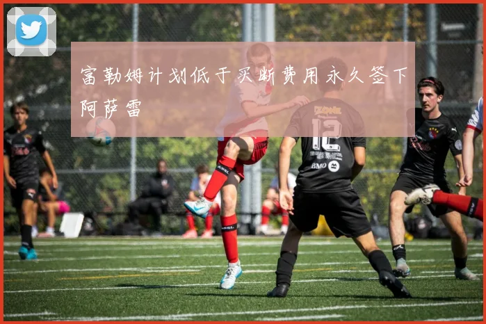 富勒姆计划低于买断费用永久签下阿萨雷