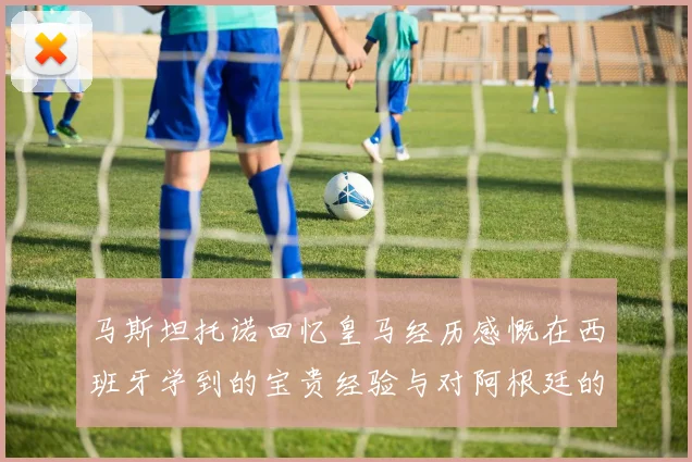马斯坦托诺回忆皇马经历感慨在西班牙学到的宝贵经验与对阿根廷的思念