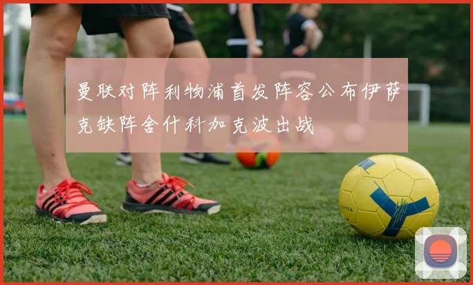 曼联对阵利物浦首发阵容公布伊萨克缺阵舍什科加克波出战