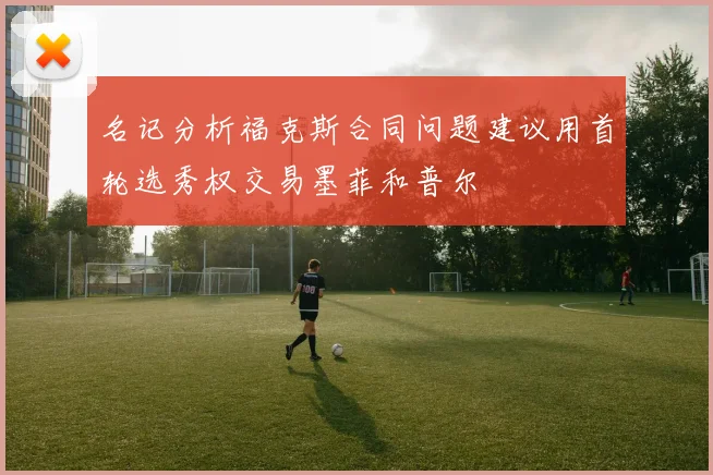 名记分析福克斯合同问题建议用首轮选秀权交易墨菲和普尔